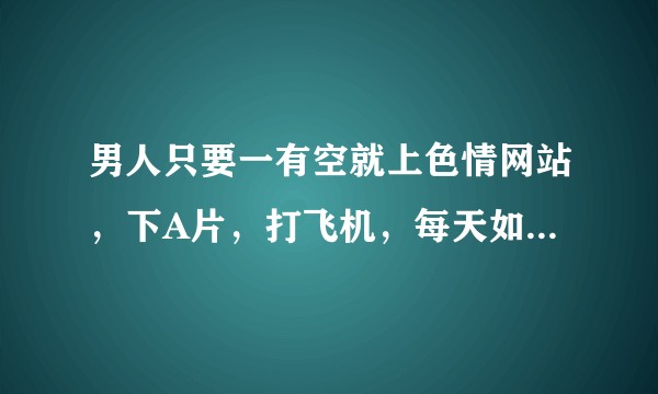 男人只要一有空就上色情网站，下A片，打飞机，每天如此，这是什么心态？正常爱好还是心里问题？