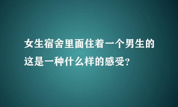 女生宿舍里面住着一个男生的这是一种什么样的感受？