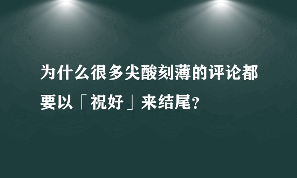 为什么很多尖酸刻薄的评论都要以「祝好」来结尾？