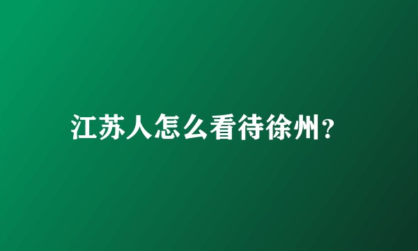 江苏人怎么看待徐州？
