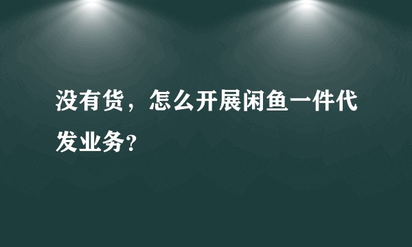 没有货，怎么开展闲鱼一件代发业务？