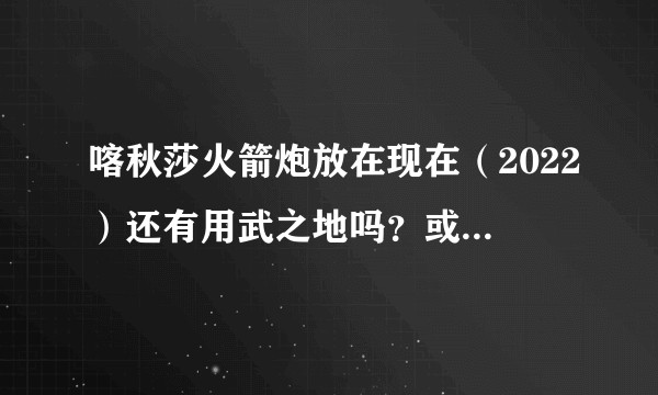 喀秋莎火箭炮放在现在（2022）还有用武之地吗？或者战略意义多大？
