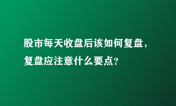 股市每天收盘后该如何复盘,复盘应注意什么要点?