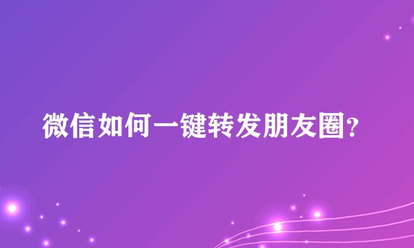 微信如何一键转发朋友圈？
