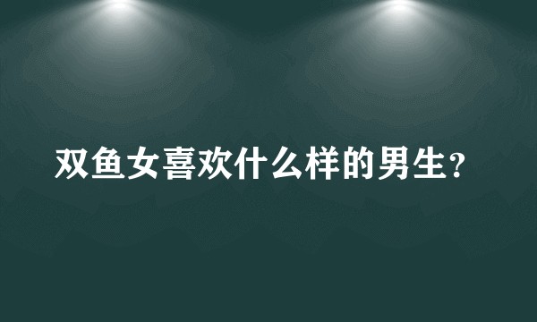 双鱼女喜欢什么样的男生?