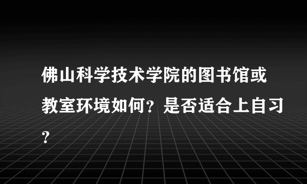 佛山科学技术学院的图书馆或教室环境如何？是否适合上自习？