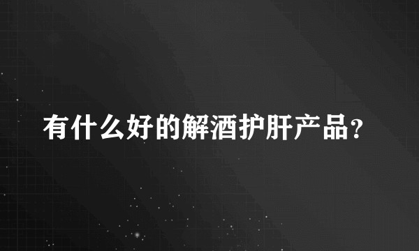 有什么好的解酒护肝产品？