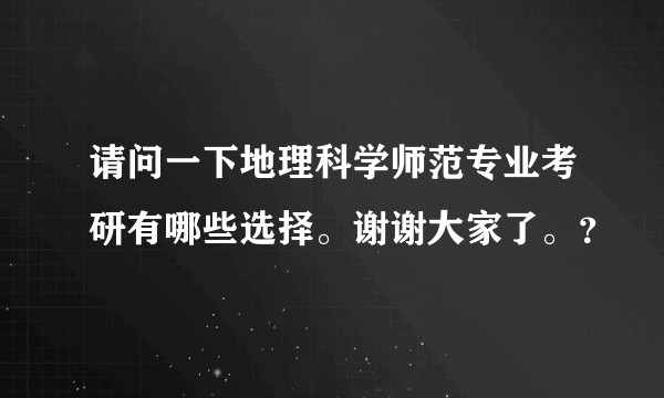 请问一下地理科学师范专业考研有哪些选择。谢谢大家了。？
