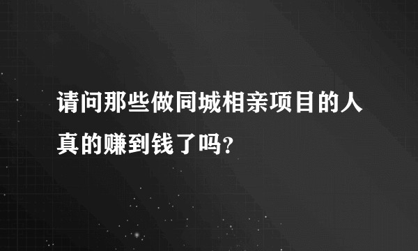 请问那些做同城相亲项目的人真的赚到钱了吗？