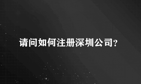 请问如何注册深圳公司？