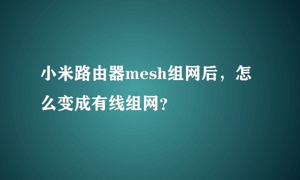 小米路由器mesh组网后，怎么变成有线组网？