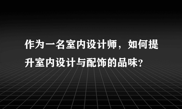 作为一名室内设计师，如何提升室内设计与配饰的品味？
