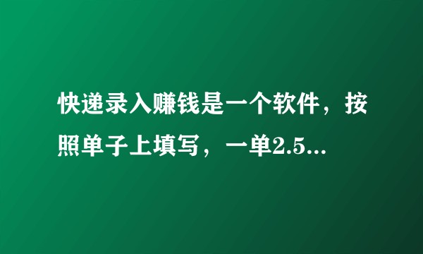 快递录入赚钱是一个软件，按照单子上填写，一单2.5，满10块可以提现，是真是假？