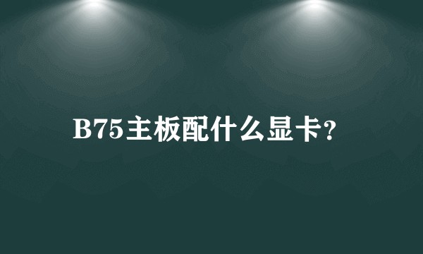 B75主板配什么显卡？