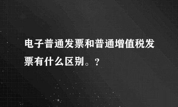电子普通发票和普通增值税发票有什么区别。？