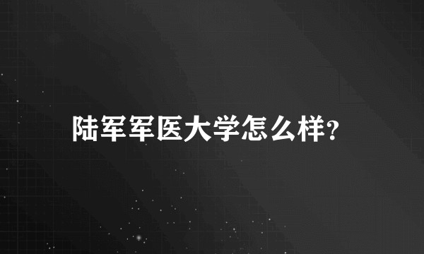 陆军军医大学怎么样?