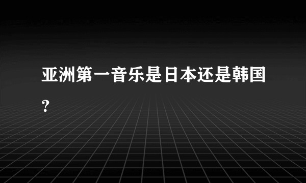 亚洲第一音乐是日本还是韩国？