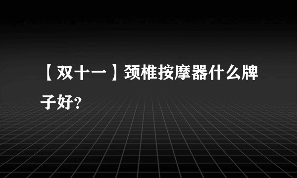 【双十一】颈椎按摩器什么牌子好？