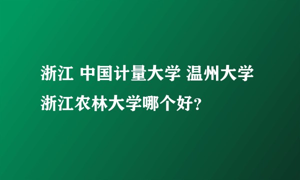浙江 中国计量大学 温州大学 浙江农林大学哪个好？