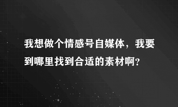 我想做个情感号自媒体，我要到哪里找到合适的素材啊？