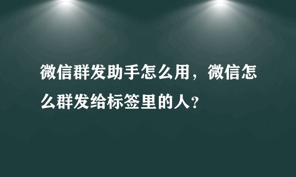 微信群发助手怎么用，微信怎么群发给标签里的人？
