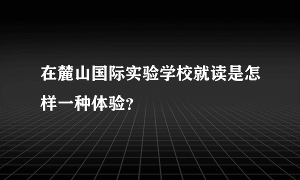 在麓山国际实验学校就读是怎样一种体验？