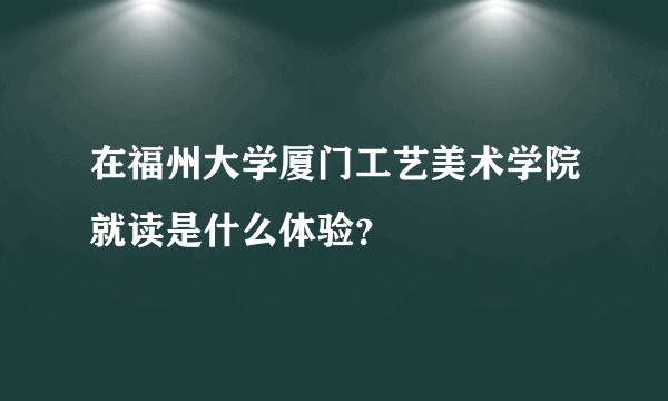 在福州大学厦门工艺美术学院就读是什么体验？