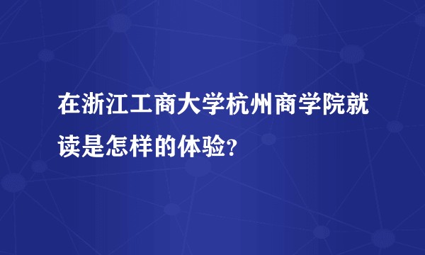 在浙江工商大学杭州商学院就读是怎样的体验？