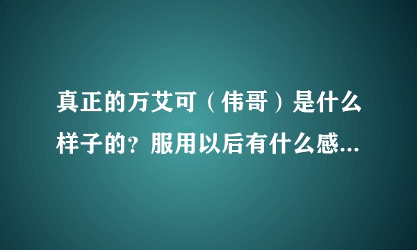 真正的万艾可(伟哥)是什么样子的?服用以后有什么感觉?作用明显吗?