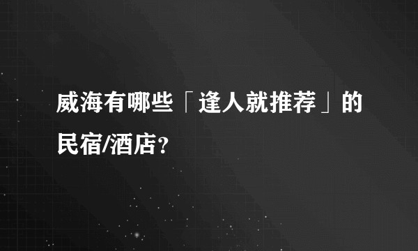 威海有哪些「逢人就推荐」的民宿/酒店?