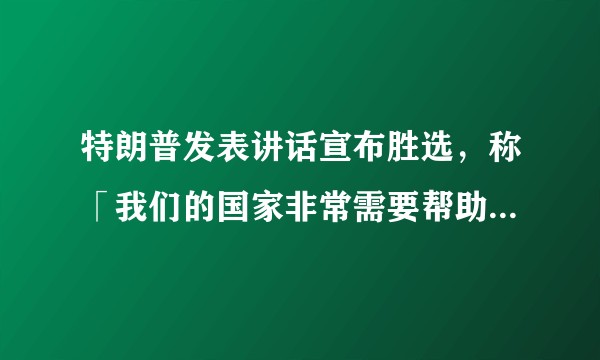 特朗普发表讲话宣布胜选，称「我们的国家非常需要帮助」，并承诺帮助美国「治愈伤痛」，如何看待此言论？