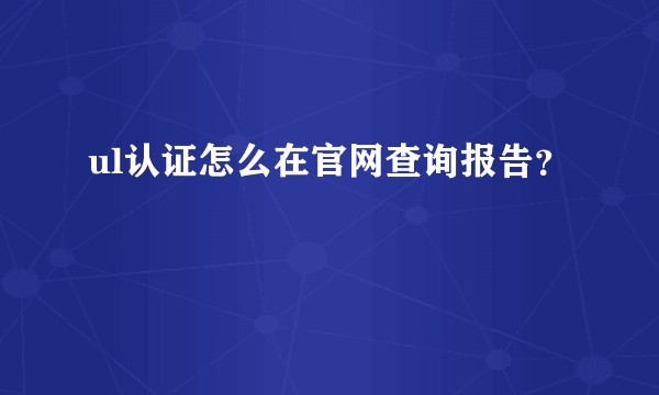 ul认证怎么在官网查询报告？