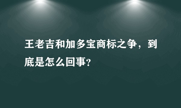 王老吉和加多宝商标之争,到底是怎么回事?