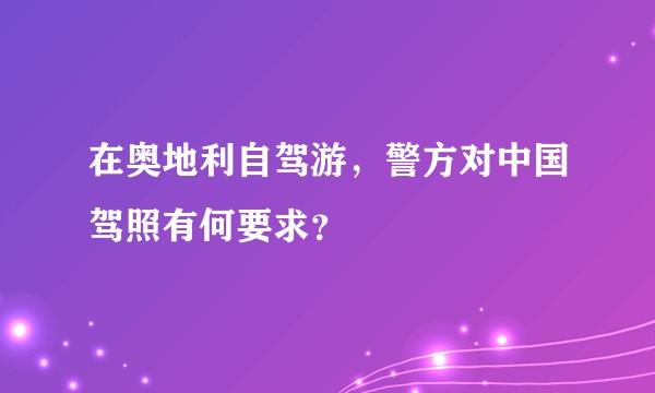 在奥地利自驾游,警方对中国驾照有何要求?