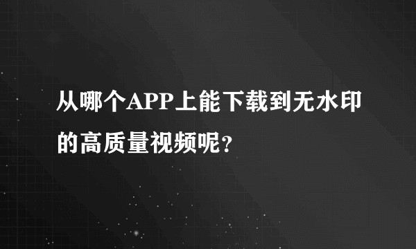 从哪个APP上能下载到无水印的高质量视频呢？