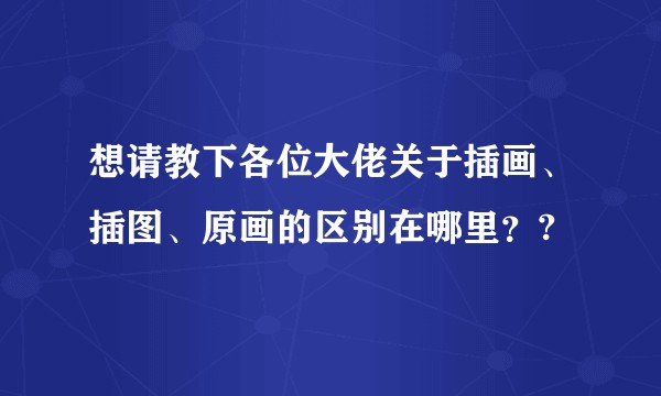 想请教下各位大佬关于插画、插图、原画的区别在哪里？?