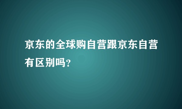 京东的全球购自营跟京东自营有区别吗？