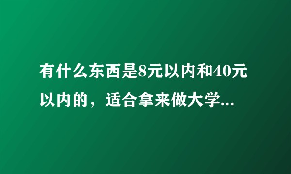 有什么东西是8元以内和40元以内的，适合拿来做大学校园活动的奖品？最好是实用、时尚或创新的，不限于一样？