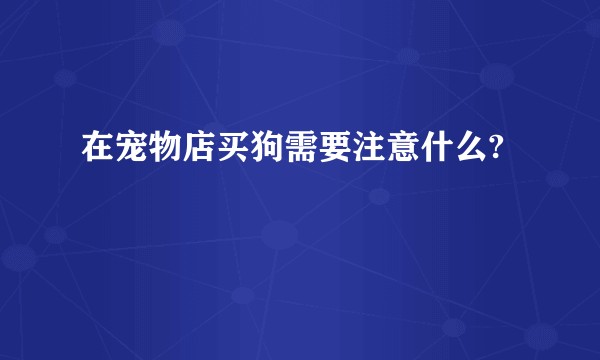 在宠物店买狗需要注意什么?