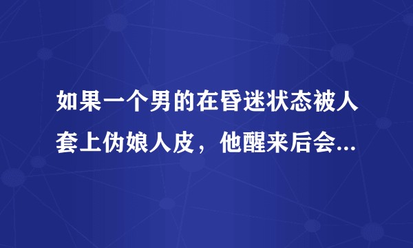 如果一个男的在昏迷状态被人套上伪娘人皮,他醒来后会觉得怎样?