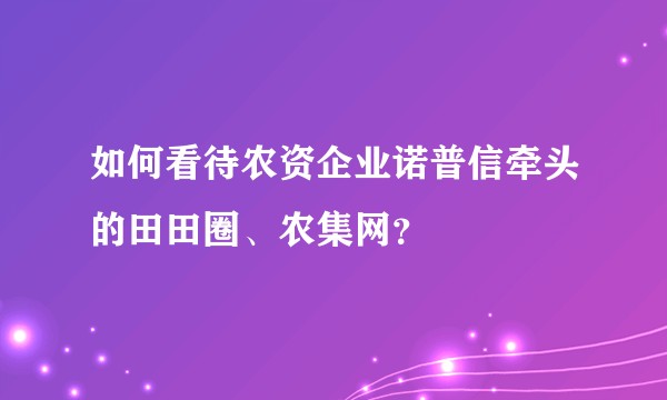 如何看待农资企业诺普信牵头的田田圈、农集网？