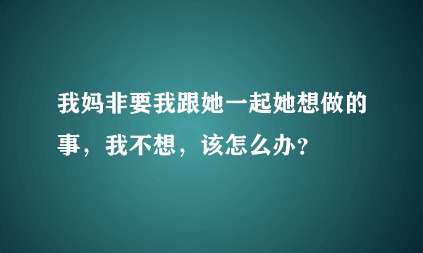 我妈非要我跟她一起她想做的事，我不想，该怎么办？