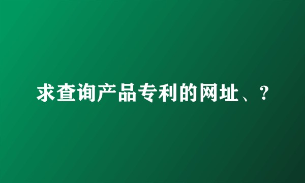求查询产品专利的网址、?