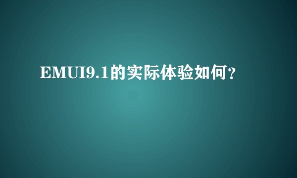 EMUI9.1的实际体验如何？