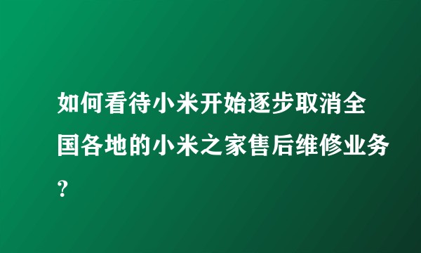 如何看待小米开始逐步取消全国各地的小米之家售后维修业务？