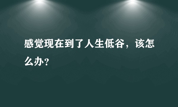 感觉现在到了人生低谷，该怎么办？
