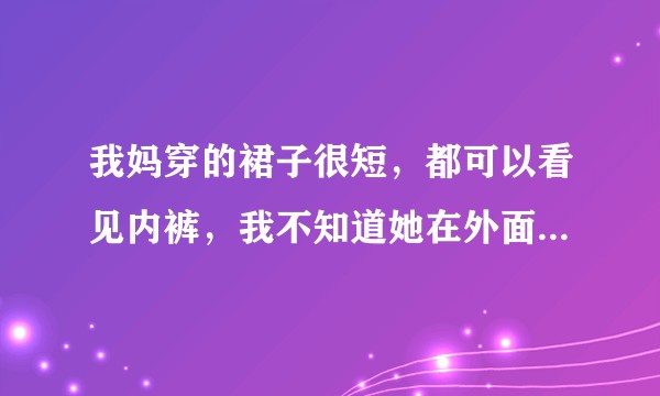 我妈穿的裙子很短，都可以看见内裤，我不知道她在外面是怎么走路的？别人看见不尴尬吗？