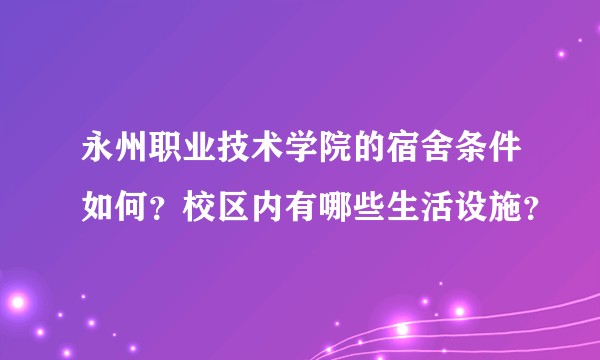 永州职业技术学院的宿舍条件如何？校区内有哪些生活设施？