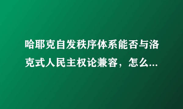 哈耶克自发秩序体系能否与洛克式人民主权论兼容，怎么理解洛克式人民主权理论与卢梭式人民主权理论的差异？