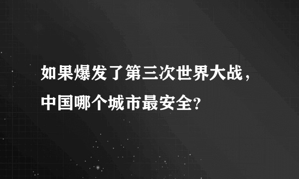如果爆发了第三次世界大战，中国哪个城市最安全？